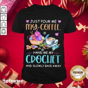 Good Just Pour Me My Coffee Hand Me My Crochet And Slowly Back Away Shirt- Design By Refinetee.com