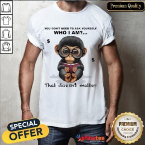 Good Monkey You Don't Need To Ask Yourself Who I Am That Doesnt Matter Shirt- Design By Refinetee.com