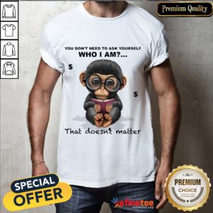 Good You Don't Need To Ask Yourself Who I Am That Doesn't Matter Monkey Funny Shirt- Design By Refinetee.com