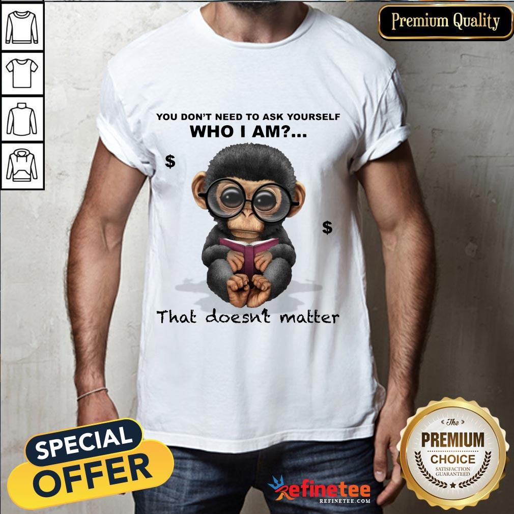 Good You Don't Need To Ask Yourself Who I Am That Doesn't Matter Monkey Funny Shirt- Design By Refinetee.com