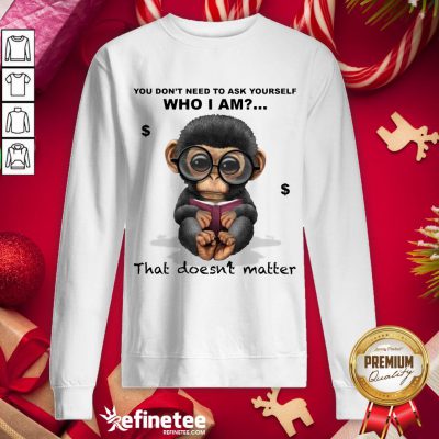 Good You Don't Need To Ask Yourself Who I Am That Doesn't Matter Monkey Funny Sweatshirt - Design By Refinetee.com