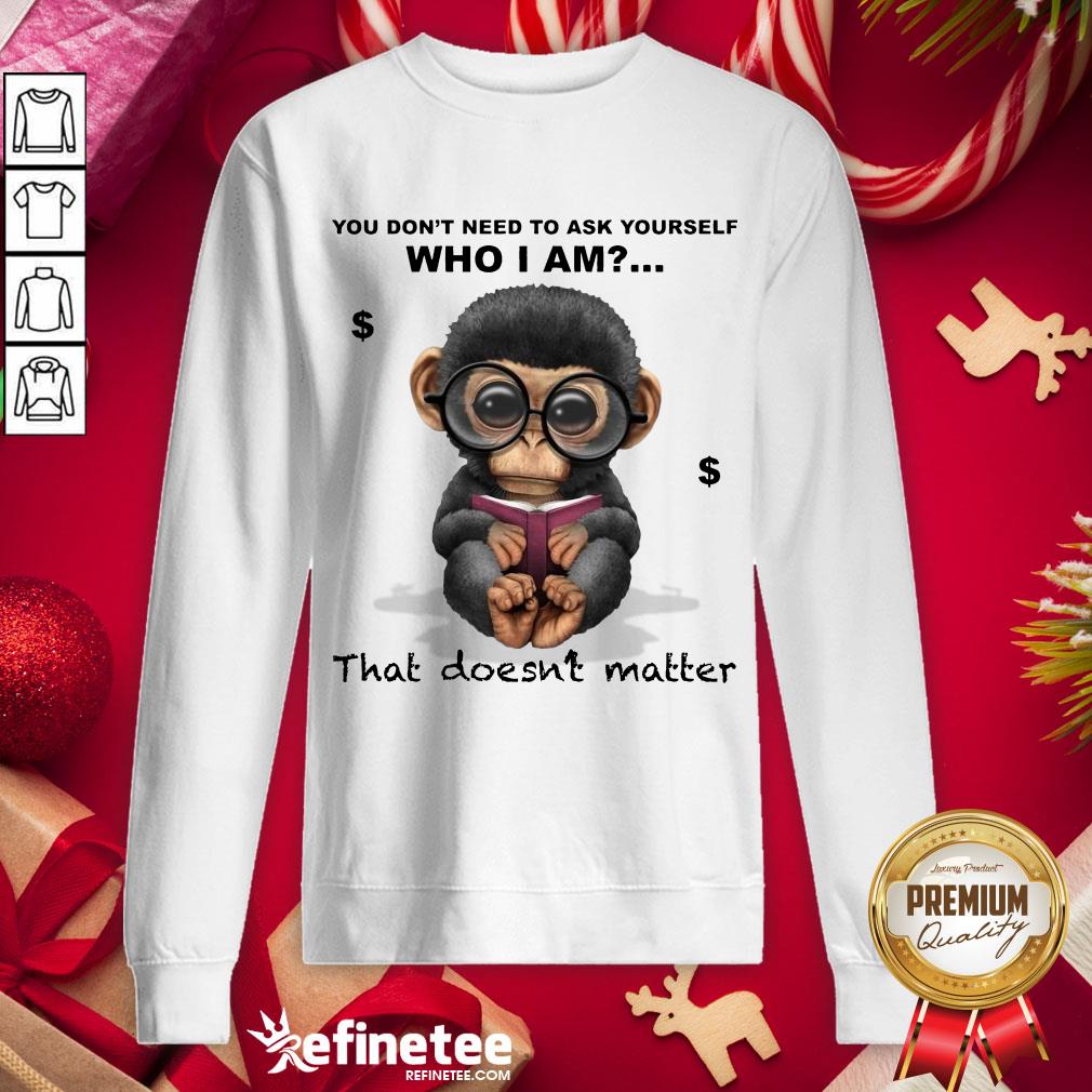 Good You Don't Need To Ask Yourself Who I Am That Doesn't Matter Monkey Funny Sweatshirt - Design By Refinetee.com Good You Don't Need To Ask Yourself Who I Am That Doesn't Matter Monkey Funny Sweatshirt - Design By Refinetee.com