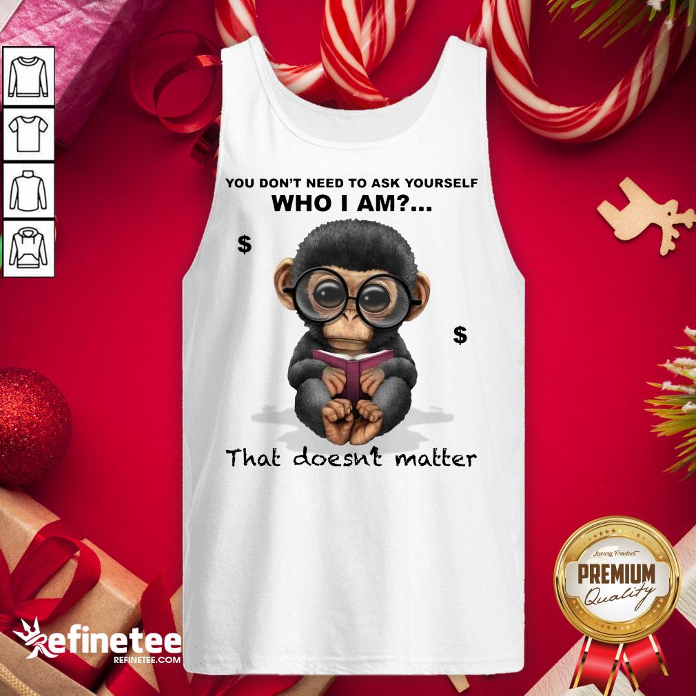 Good You Don't Need To Ask Yourself Who I Am That Doesn't Matter Monkey Funny Tank-Top - Design By Refinetee.com Good You Don't Need To Ask Yourself Who I Am That Doesn't Matter Monkey Funny Tank-Top - Design By Refinetee.com