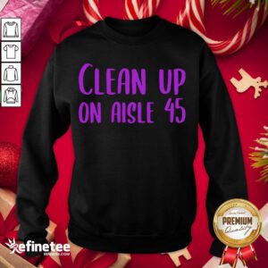 Happy Pretty Clean Up On Aisle 45 Biden Harris Sweatshirt - Design By Refinetee.com