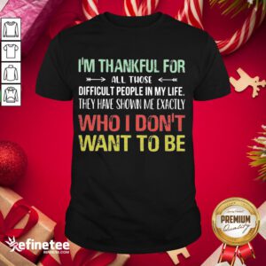 Hot I Am Thankful For All Those Difficult People In My Life They Have Shown Me Exactly Who I Do Not Want To Be Vintage Shirt- Design By Refinetee.com