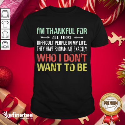 Hot I Am Thankful For All Those Difficult People In My Life They Have Shown Me Exactly Who I Do Not Want To Be Vintage Shirt- Design By Refinetee.com