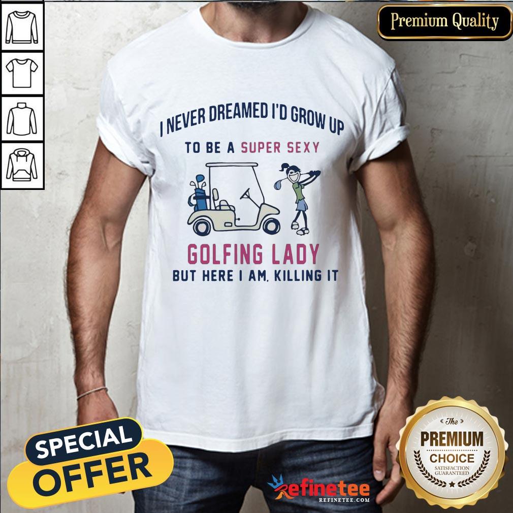 Hot I Never Dreamed I'd Grow Up To Be A Super Sexy Golfing Lady But Here I Am Killing It Quote Shirt- Design By Refinetee.com