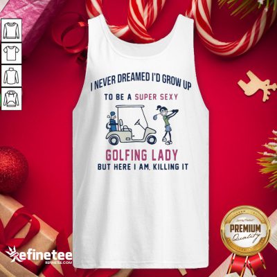 Hot I Never Dreamed I'd Grow Up To Be A Super Sexy Golfing Lady But Here I Am Killing It Quote Tank-Top - Design By Refinetee.com