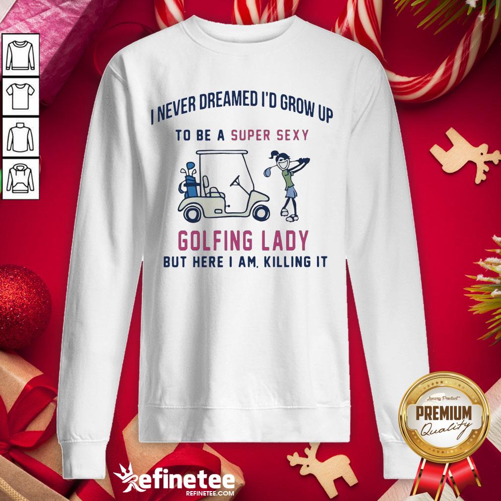 I'd Grow Up To Be A Super Sexy Golfing Lady But Here I Am Killing It Quote Sweatshirt - Design By Refinetee.com I'd Grow Up To Be A Super Sexy Golfing Lady But Here I Am Killing It Quote Sweatshirt - Design By Refinetee.com