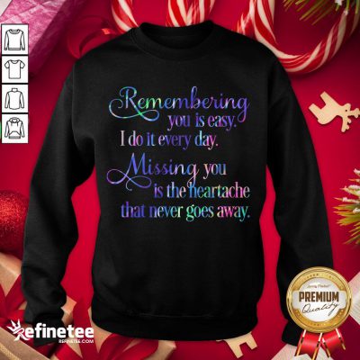 Hot Remembering You Easy I Do It Every Day Missingyou Is The Heartache That Never Goes Away Quote Sweatshirt - Design By Refinetee.com