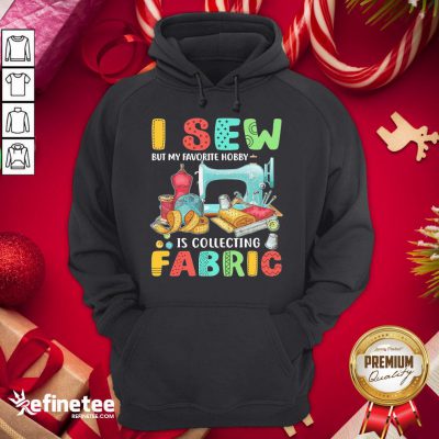 Nice I Sew But My Favorite Hobby Is Collecting Fabric Hoodie - Design By Refinetee.com