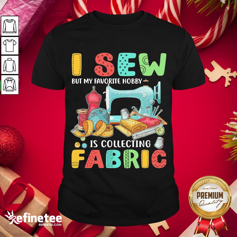 Nice I Sew But My Favorite Hobby Is Collecting Fabric Shirt- Design By Refinetee.com
