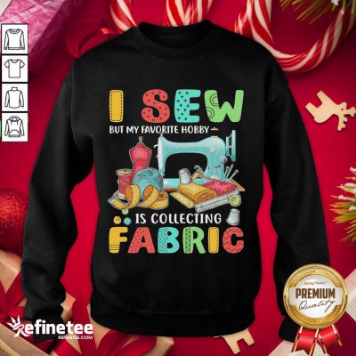 Nice I Sew But My Favorite Hobby Is Collecting Fabric Sweatshirt - Design By Refinetee.com