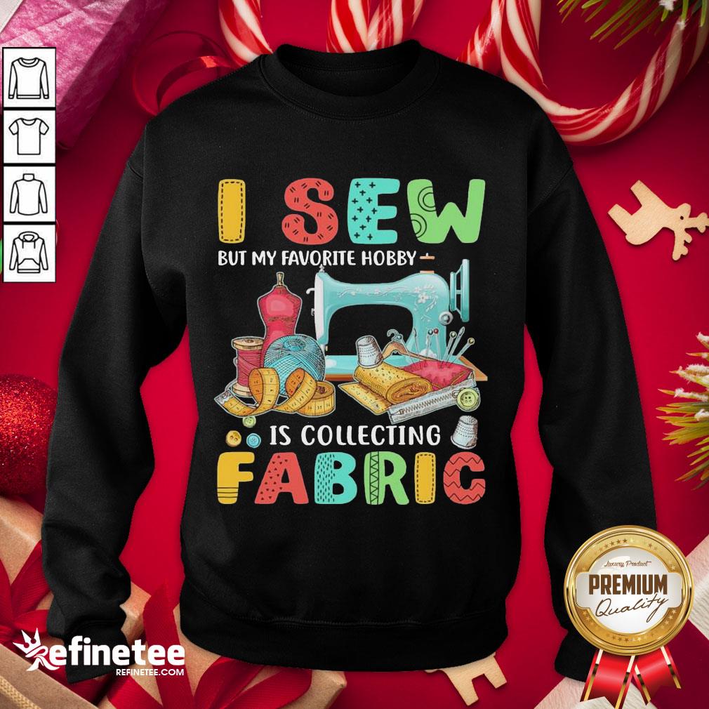 Nice I Sew But My Favorite Hobby Is Collecting Fabric Sweatshirt - Design By Refinetee.com Nice I Sew But My Favorite Hobby Is Collecting Fabric Sweatshirt - Design By Refinetee.com