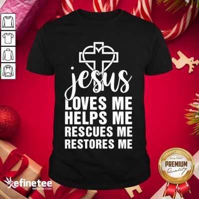 Perfect Jesus Loves Me Helps Me Rescues Me Restores Me Shirt- Design By Refinetee.com
