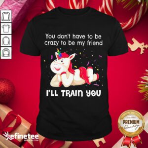 Perfect Unicorn You Don't Have To Be My Friend I'll Train You Shirt- Design By Refinetee.com