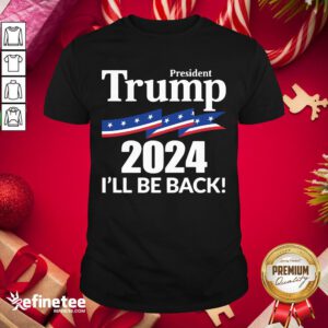Terrific President Trump 2024 I’ll Be Back Shirt- Design By Refinetee.com