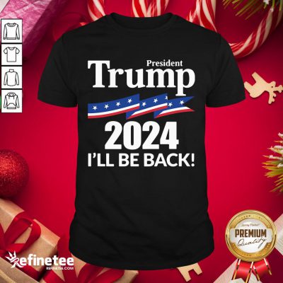 Terrific President Trump 2024 I’ll Be Back Shirt- Design By Refinetee.com