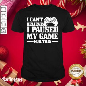 Top I Can’t Believe I Paused My Game For This Gaming Gamer Shirt - Design By Refinetee.com