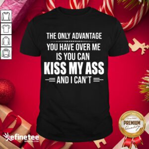 Top The Only Advantage You Have Over Me Is You Can Kiss My Ass And I Can't Shirt- Design By Refinetee.com