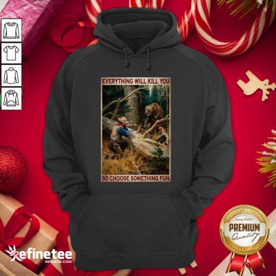 Attractive Hunting Bear Everything Will Kill You So Choose Something Fun Hoodie - Design By Refinetee.com