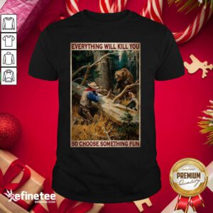 Attractive Hunting Bear Everything Will Kill You So Choose Something Fun Shirt - Design By Refinetee.com