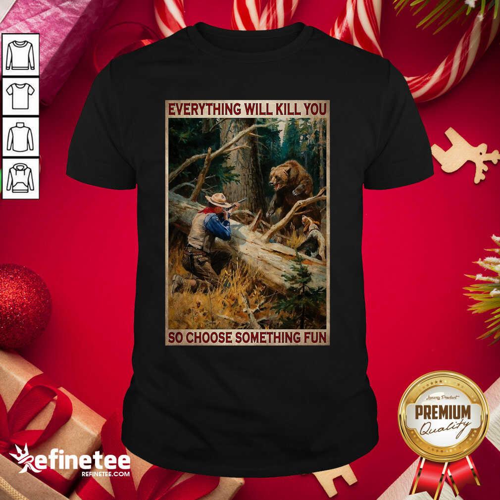 Attractive Hunting Bear Everything Will Kill You So Choose Something Fun Shirt - Design By Refinetee.com