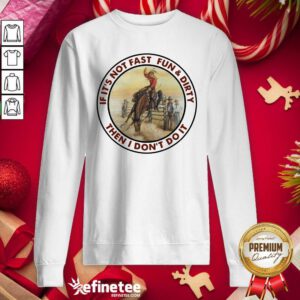Attractive If It’s Not Fast Fun And Dirty Then I Don’t Do It Sweatshirt - Design By Refinetee.com