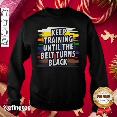 Beautiful Keep Training Until The Belt Turns Black Sweatshirt - Design By Refinetee.com