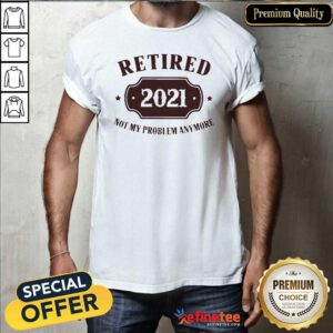 Cool Retired 2021 Not My Problem Anymore Shirt - Design By Refinetee.com