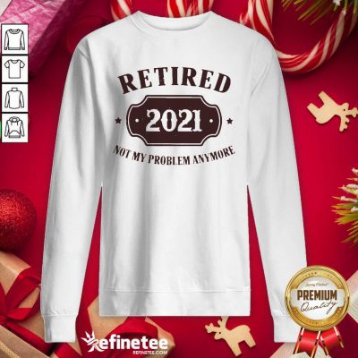 Cool Retired 2021 Not My Problem Anymore Sweatshirt - Design By Refinetee.com