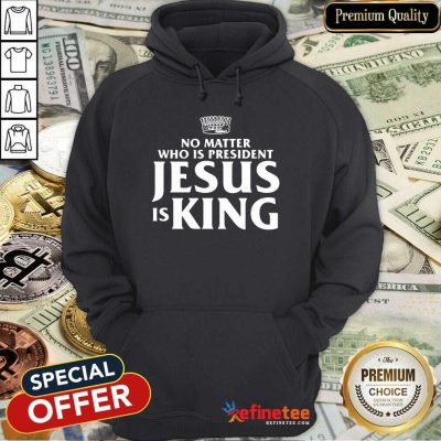 Cute No Matter Who Is President Jesus Is King Hoodie - Design By Refinetee.com