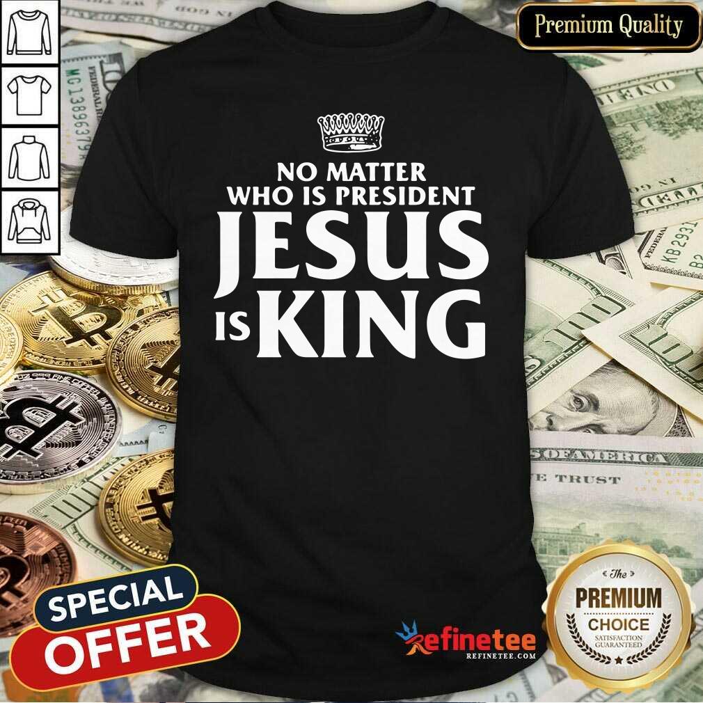 Cute No Matter Who Is President Jesus Is King Shirt - Design By Refinetee.com