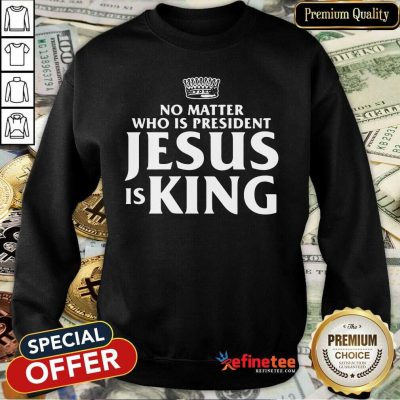 Cute No Matter Who Is President Jesus Is King Sweatshirt - Design By Refinetee.com