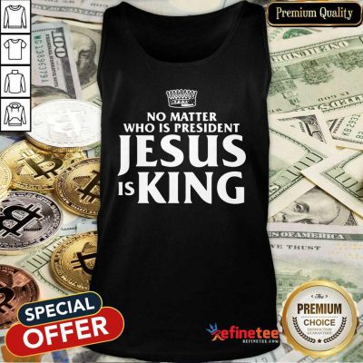 Cute No Matter Who Is President Jesus Is King Tank Top - Design By Refinetee.com
