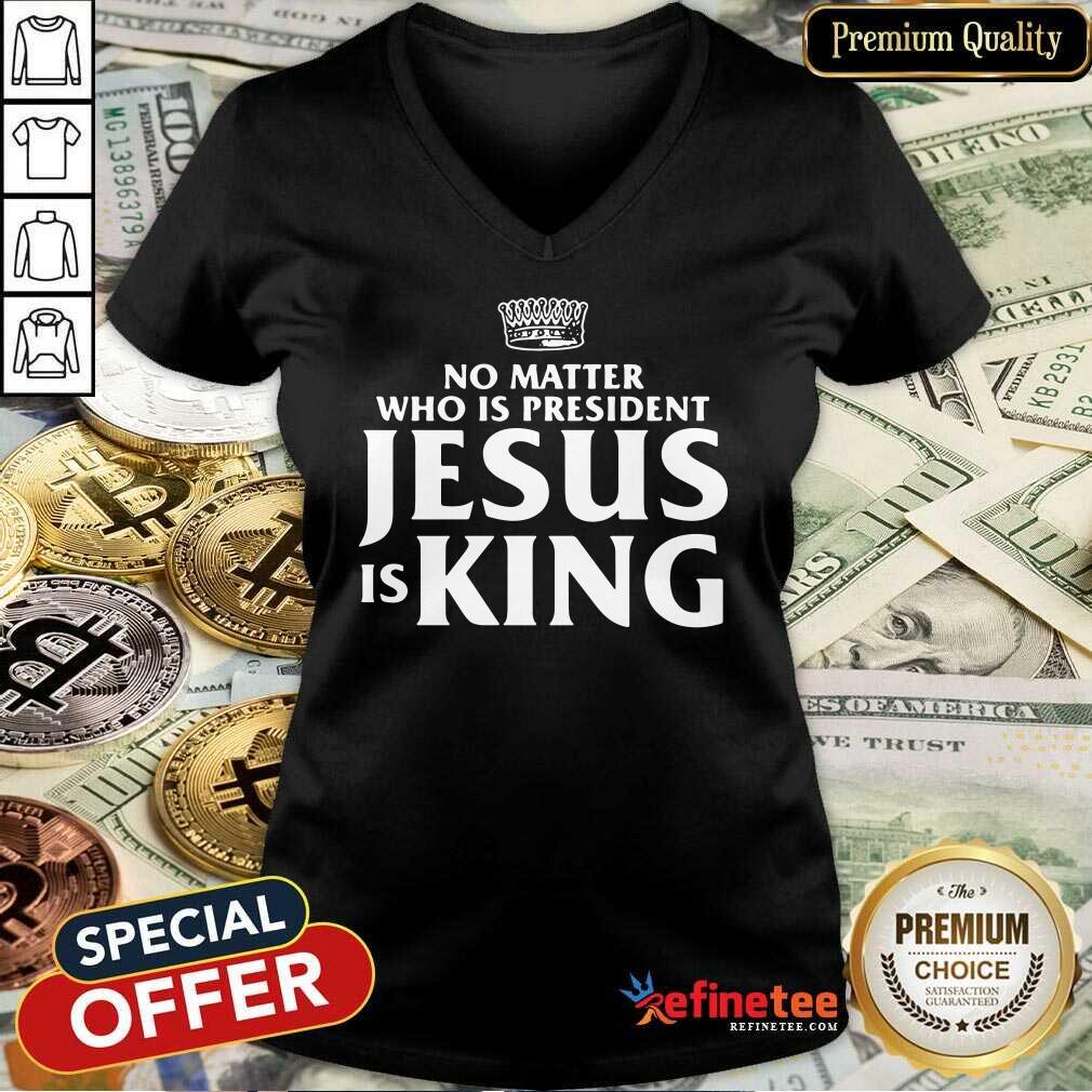 Cute No Matter Who Is President Jesus Is King V-neck - Design By Refinetee.com No Matter Who Is President Jesus Is King V-neck - Design By Refinetee.com