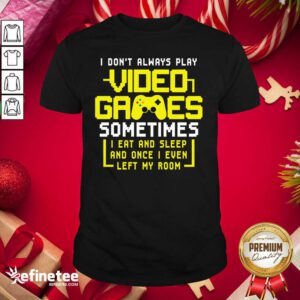 Funny Gamers I Don’t Always Play Video Games Sometimes I Eat And Sleep And Once I Even Left My Room Shirt - Design By Refinetee.com