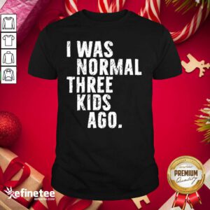 Funny I Was Normal Three Kids Ago Shirt - Design By Refinetee.com