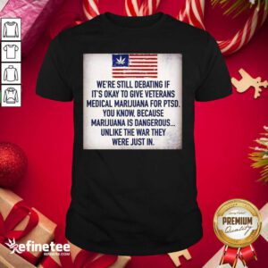 Great We Still Debating If It’s Okay To Give Veterans Medical Marijuana For Ptsd You Know Shirt - Design By Refinetee.com