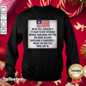 Great We Still Debating If It’s Okay To Give Veterans Medical Marijuana For Ptsd You Know Sweatshirt - Design By Refinetee.com