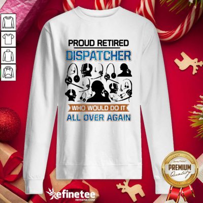 Happy Proud Retired Dispatcher Who Would Do It All Over Again Sweatshirt - Design By Refinetee.com