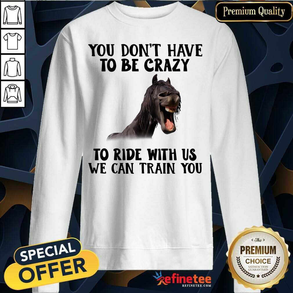 Lovely Horse You Dont Have To Be Crazy To Ride With Us We Can Train You Sweatshirt - Design By Refinetee.com Horse You Dont Have To Be Crazy To Ride With Us We Can Train You Sweatshirt - Design By Refinetee.com