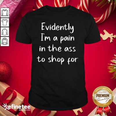 Nice Evidently I’m A Pain In The Ass To Shop For Shirt - Design By Refinetee.com