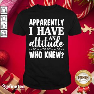 Official Apparently I Have An Attitude Who Knew Shirt - Design By Refinetee.com
