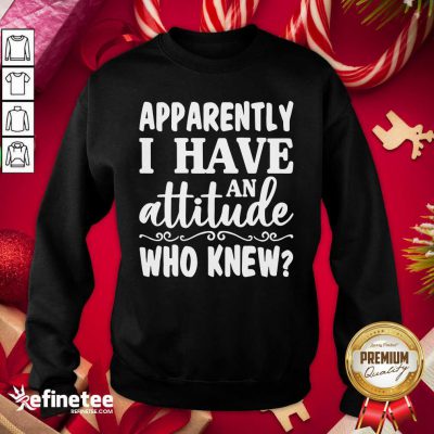 Official Apparently I Have An Attitude Who Knew Sweatshirt - Design By Refinetee.com