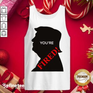 Official You’re Fired Donald Trump Presidential Election Tank Top - Design By Refinetee.com