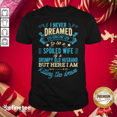 Perfect I Never Dreamed To Be A Spoiled Wife Of A Grumpy Old Husband Shirt - Design By Refinetee.com