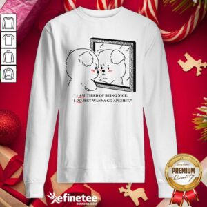 Pro Giraffaloops Merch Tired Of Being Nice Puppy Shirt I Am Tired Of Being Nice I Do Just Wanna Go Apeshi Sweatshirt - Design By Refinetee.com