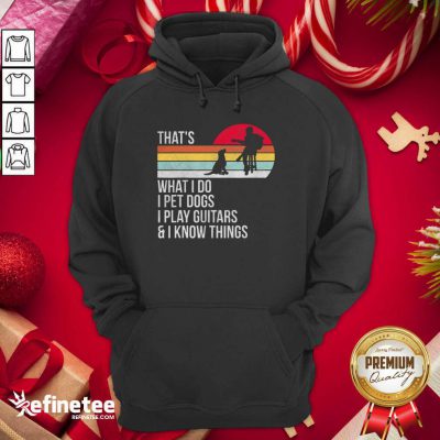 Top Thats What I Do I Pet Dogs I Play Guitars And I Know Things Hoodie - Design By Refinetee.com