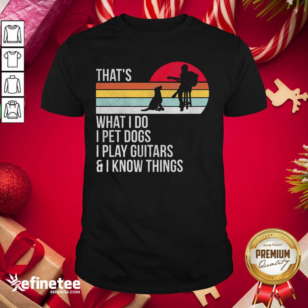 Top Thats What I Do I Pet Dogs I Play Guitars And I Know Things Shirt - Design By Refinetee.com